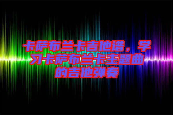 卡薩布蘭卡吉他譜，學習卡薩布蘭卡主題曲的吉他彈奏