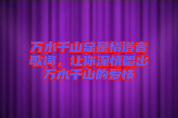 萬水千山總是情諧音歌詞，讓你深情唱出萬水千山的愛情