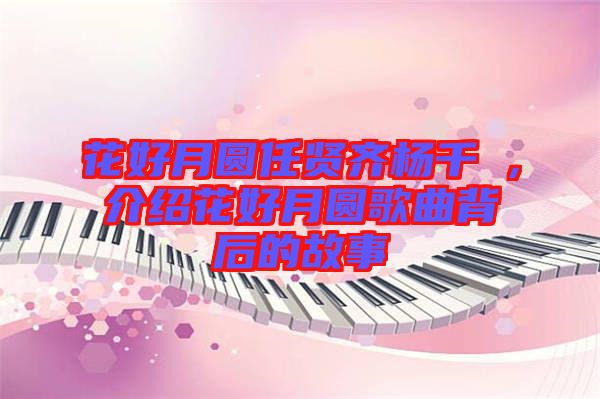 花好月圓任賢齊楊千嬅，介紹花好月圓歌曲背后的故事