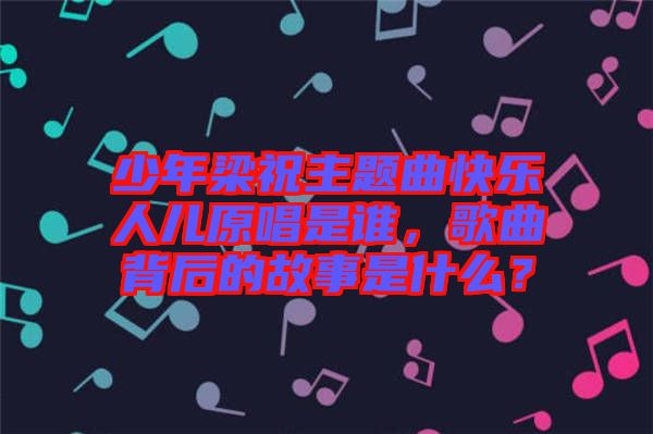 少年梁祝主題曲快樂人兒原唱是誰，歌曲背后的故事是什么？