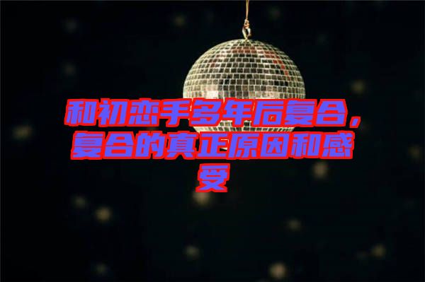 和初戀手多年后復(fù)合，復(fù)合的真正原因和感受