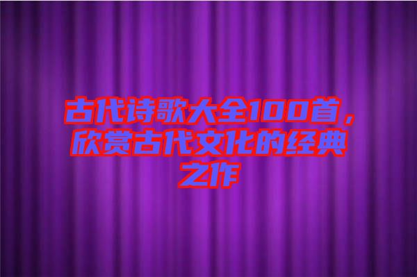 古代詩歌大全100首，欣賞古代文化的經典之作