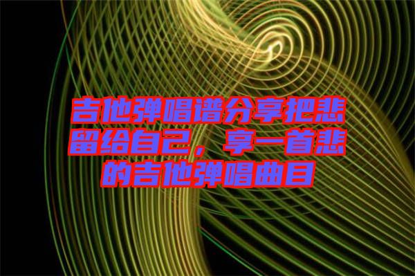 吉他彈唱譜分享把悲留給自己，享一首悲的吉他彈唱曲目