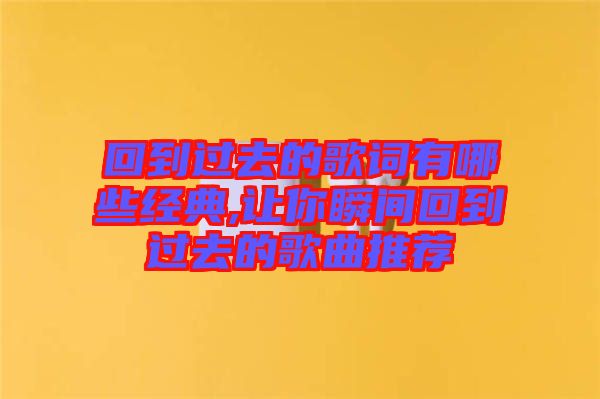 回到過去的歌詞有哪些經(jīng)典,讓你瞬間回到過去的歌曲推薦