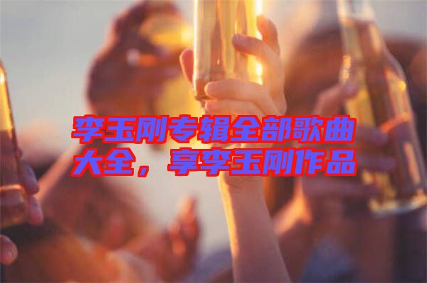 李玉剛專輯全部歌曲大全，享李玉剛作品