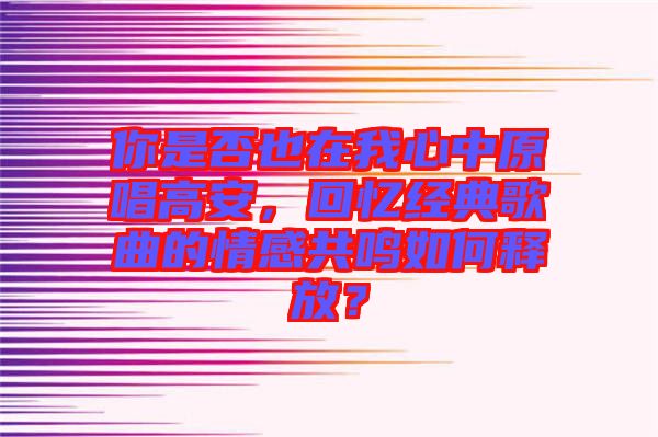 你是否也在我心中原唱高安，回憶經(jīng)典歌曲的情感共鳴如何釋放？