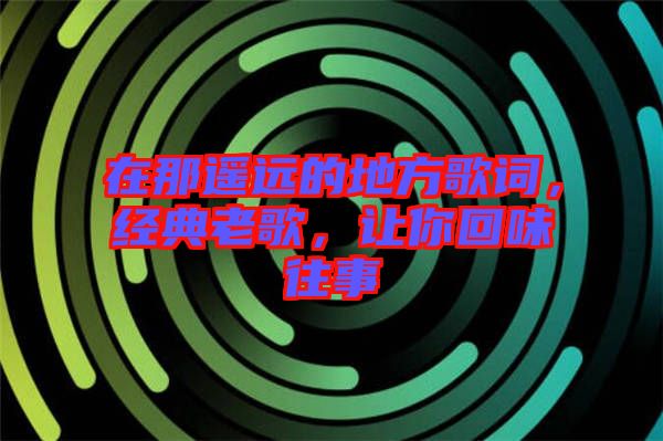 在那遙遠(yuǎn)的地方歌詞，經(jīng)典老歌，讓你回味往事