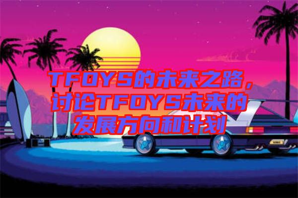 TFOYS的未來之路，討論TFOYS未來的發(fā)展方向和計(jì)劃