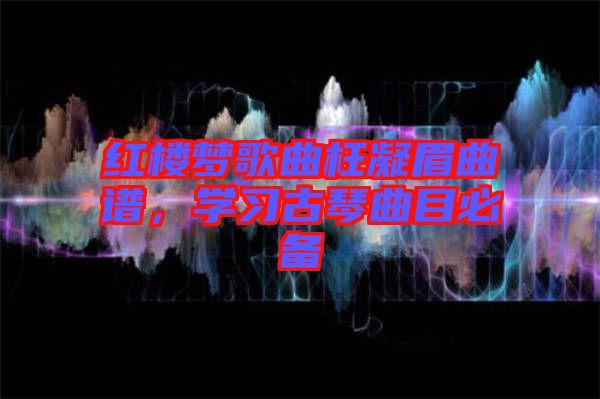 紅樓夢歌曲枉凝眉曲譜，學(xué)習(xí)古琴曲目必備