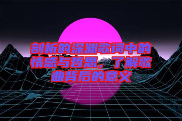 剖析的深淵歌詞中的情感與哲思，了解歌曲背后的意義