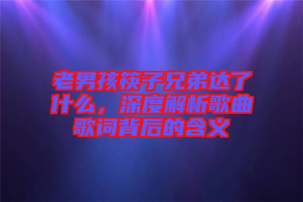 老男孩筷子兄弟達(dá)了什么，深度解析歌曲歌詞背后的含義