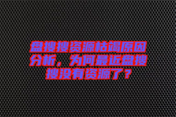 盤搜搜資源枯竭原因分析，為何最近盤搜搜沒有資源了？