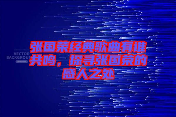 張國榮經(jīng)典歌曲有誰共鳴，探尋張國榮的感人之處