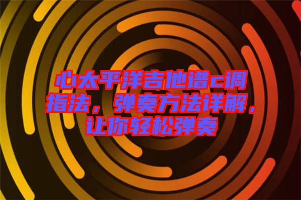 心太平洋吉他譜c調(diào)指法，彈奏方法詳解，讓你輕松彈奏