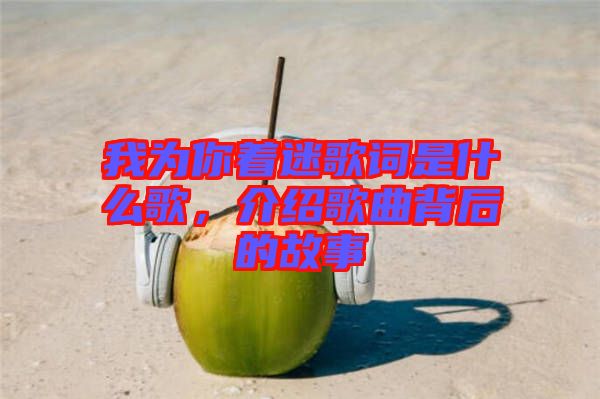 我為你著迷歌詞是什么歌，介紹歌曲背后的故事