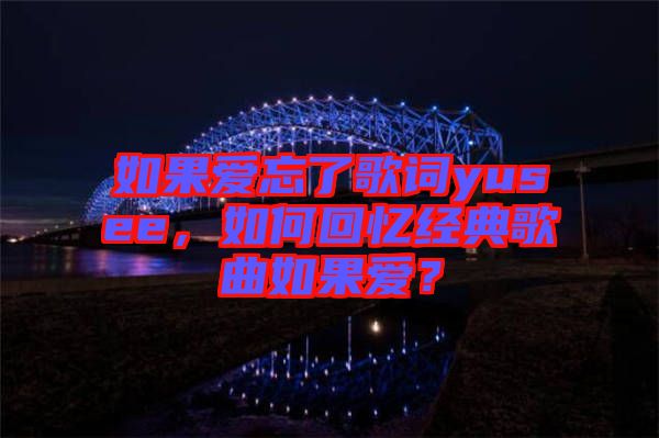 如果愛忘了歌詞yusee，如何回憶經(jīng)典歌曲如果愛？