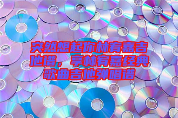 突然想起你林宥嘉吉他譜，享林宥嘉經(jīng)典歌曲吉他彈唱譜