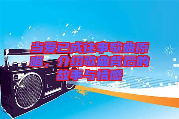 當(dāng)愛已成往事歌曲原唱，介紹歌曲背后的故事與情感