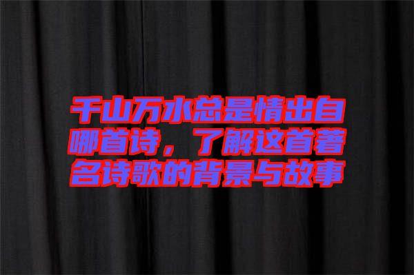 千山萬水總是情出自哪首詩，了解這首著名詩歌的背景與故事