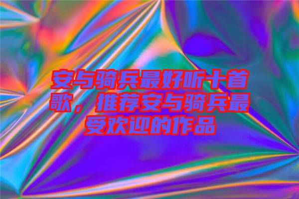 安與騎兵最好聽十首歌，推薦安與騎兵最受歡迎的作品