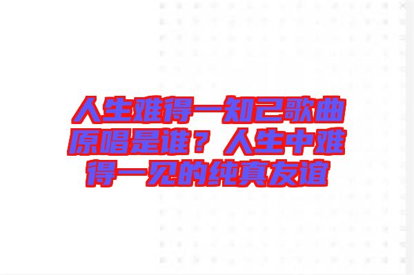 人生難得一知己歌曲原唱是誰？人生中難得一見的純真友誼