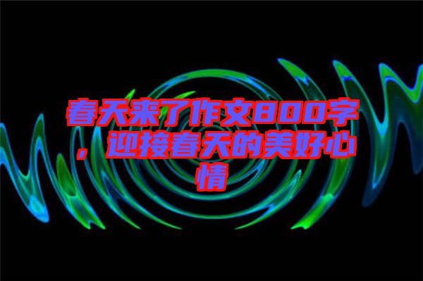 春天來了作文800字，迎接春天的美好心情