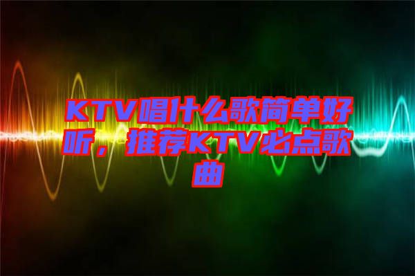 KTV唱什么歌簡單好聽，推薦KTV必點(diǎn)歌曲