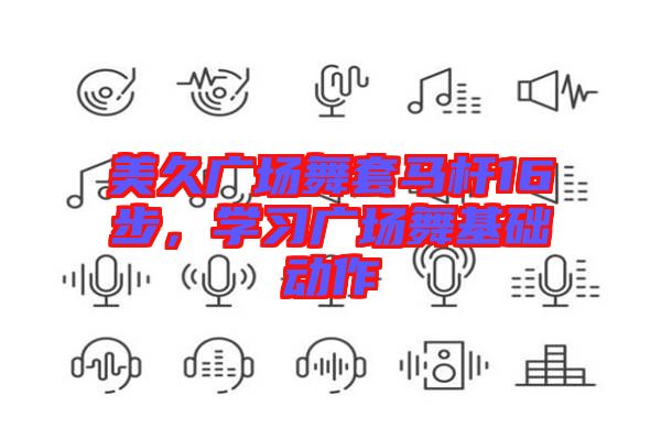 美久廣場舞套馬桿16步，學(xué)習(xí)廣場舞基礎(chǔ)動作