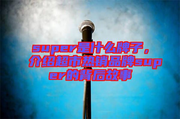 super是什么牌子，介紹超市熱銷品牌super的背后故事