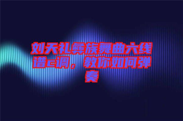 劉天禮彝族舞曲六線譜c調(diào)，教你如何彈奏