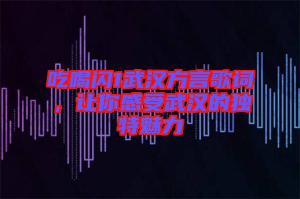 吃喝閃1武漢方言歌詞，讓你感受武漢的獨(dú)特魅力