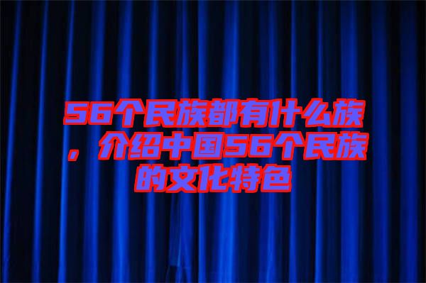 56個民族都有什么族，介紹中國56個民族的文化特色