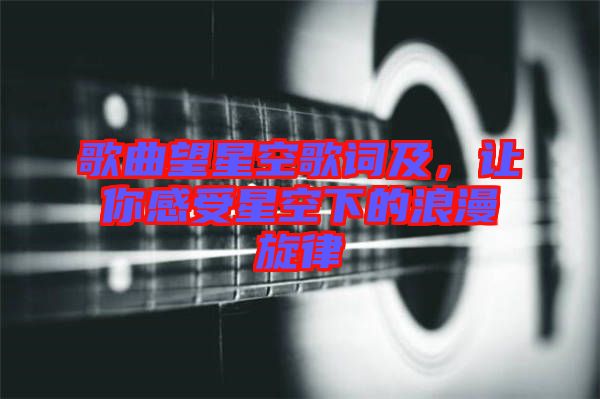 歌曲望星空歌詞及，讓你感受星空下的浪漫旋律