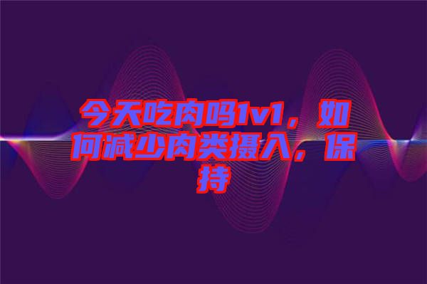 今天吃肉嗎1v1，如何減少肉類攝入，保持