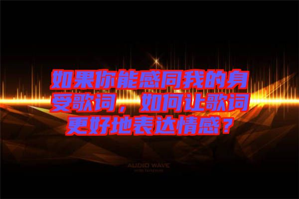 如果你能感同我的身受歌詞，如何讓歌詞更好地表達(dá)情感？