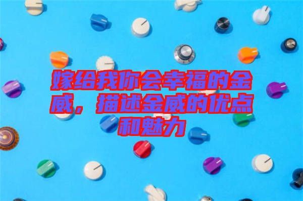 嫁給我你會幸福的金威，描述金威的優(yōu)點和魅力