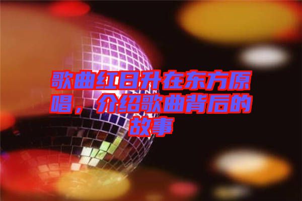 歌曲紅日升在東方原唱，介紹歌曲背后的故事