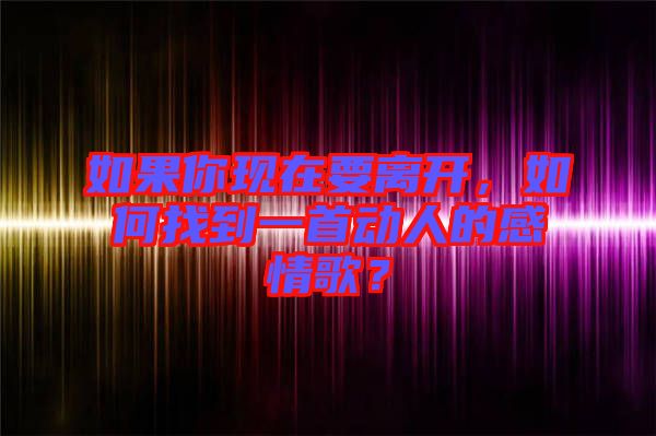 如果你現(xiàn)在要離開，如何找到一首動人的感情歌？