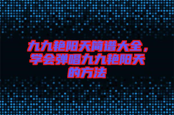 九九艷陽(yáng)天簡(jiǎn)譜大全，學(xué)會(huì)彈唱九九艷陽(yáng)天的方法