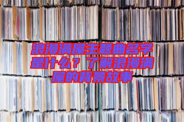 浪漫滿屋主題曲名字是什么？了解浪漫滿屋的背景故事