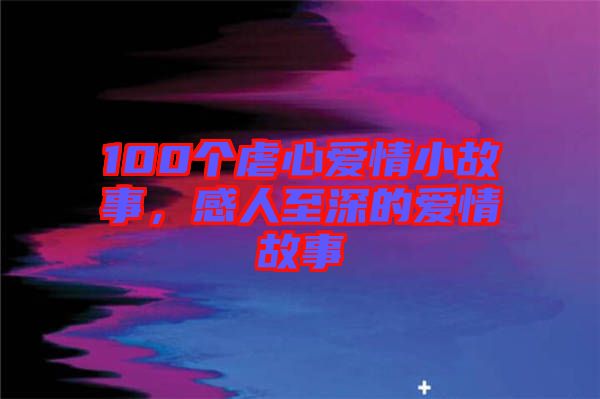 100個(gè)虐心愛情小故事，感人至深的愛情故事