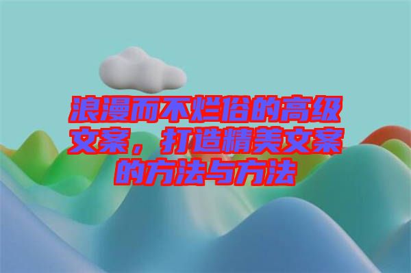 浪漫而不爛俗的高級(jí)文案，打造精美文案的方法與方法