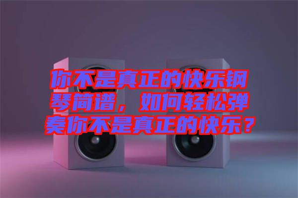 你不是真正的快樂鋼琴簡(jiǎn)譜，如何輕松彈奏你不是真正的快樂？