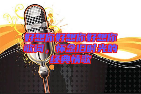 好想你好想你好想你歌詞，懷念舊時(shí)光的經(jīng)典情歌