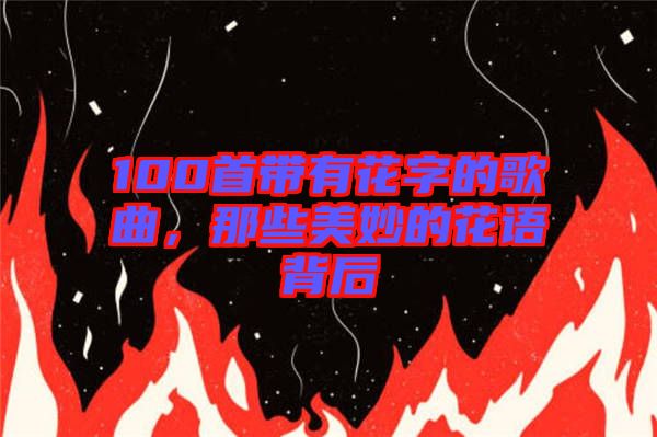 100首帶有花字的歌曲，那些美妙的花語背后