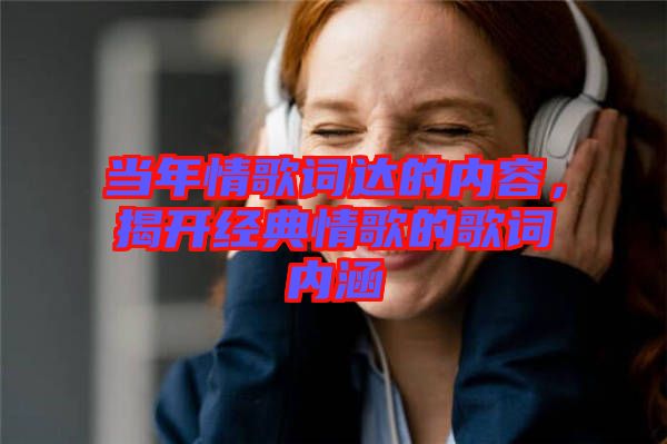 當年情歌詞達的內(nèi)容，揭開經(jīng)典情歌的歌詞內(nèi)涵