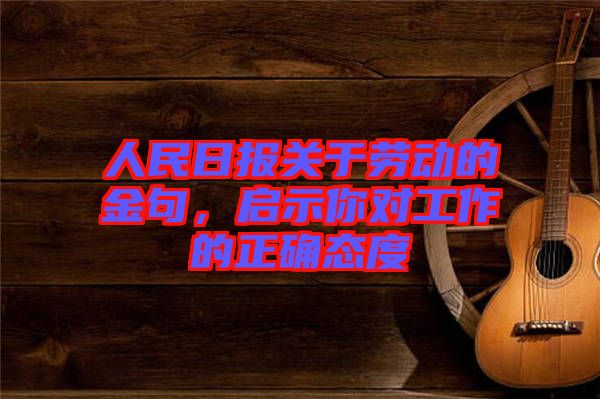 人民日?qǐng)?bào)關(guān)于勞動(dòng)的金句，啟示你對(duì)工作的正確態(tài)度