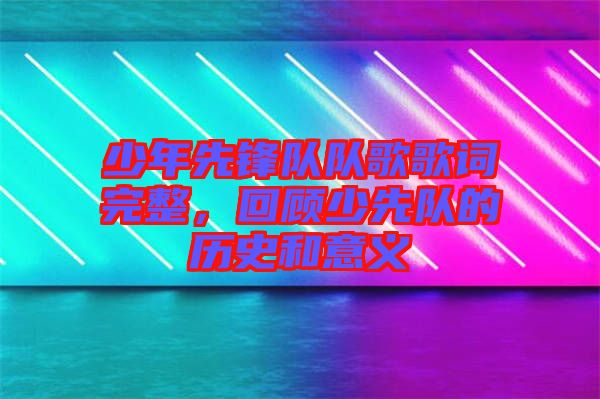 少年先鋒隊(duì)隊(duì)歌歌詞完整，回顧少先隊(duì)的歷史和意義