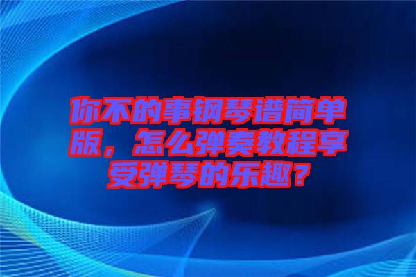 你不的事鋼琴譜簡單版，怎么彈奏教程享受彈琴的樂趣？