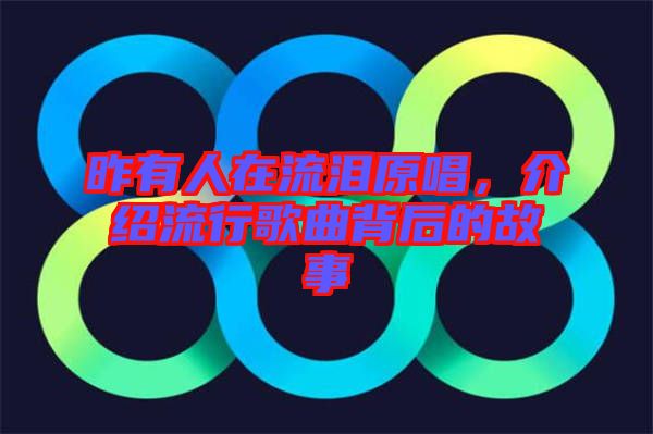 昨有人在流淚原唱，介紹流行歌曲背后的故事